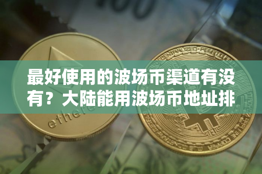 最好使用的波场币渠道有没有？大陆能用波场币地址排行榜
