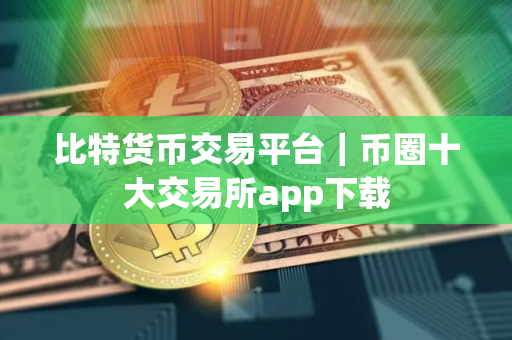 比特货币交易平台｜币圈十大交易所app下载
