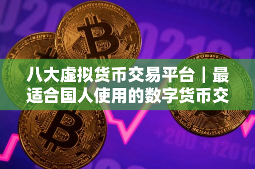 八大虚拟货币交易平台｜最适合国人使用的数字货币交易所排名