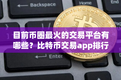 目前币圈最火的交易平台有哪些？比特币交易app排行