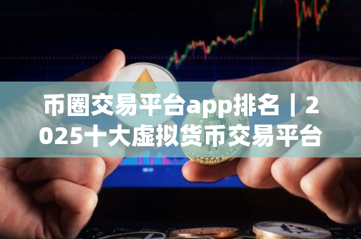 币圈交易平台app排名｜2025十大虚拟货币交易平台排名