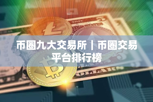 币圈九大交易所｜币圈交易平台排行榜