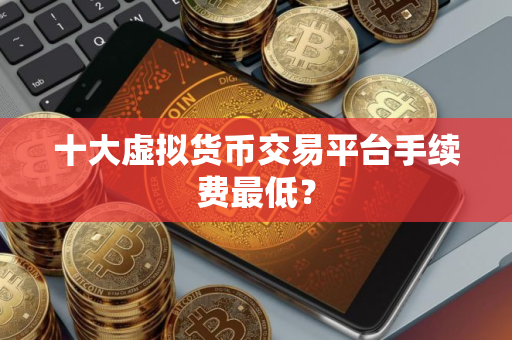 十大虚拟货币交易平台手续费最低？