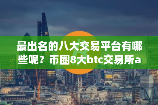 最出名的八大交易平台有哪些呢？币圈8大btc交易所app大全