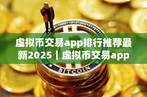 虚拟币交易app排行推荐最新2025｜虚拟币交易app有哪些？