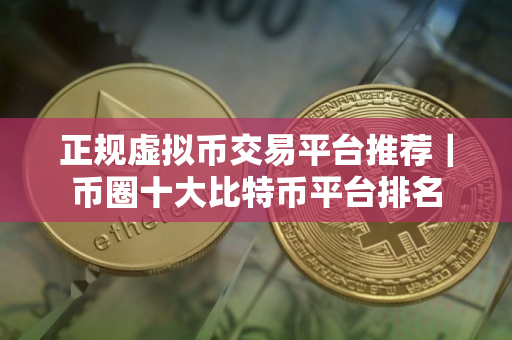 正规虚拟币交易平台推荐｜币圈十大比特币平台排名