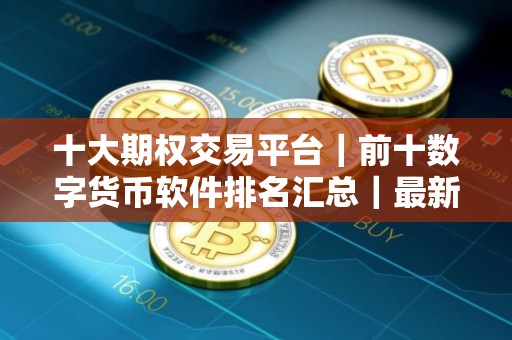 十大期权交易平台｜前十数字货币软件排名汇总｜最新
