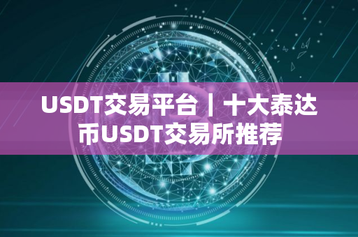 USDT交易平台｜十大泰达币USDT交易所推荐
