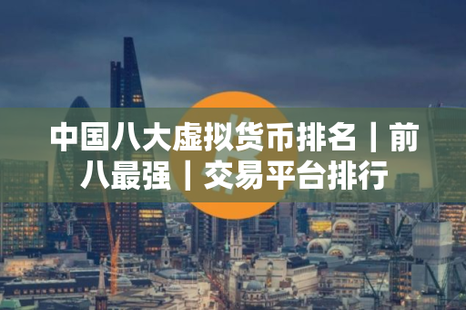 中国八大虚拟货币排名｜前八最强｜交易平台排行
