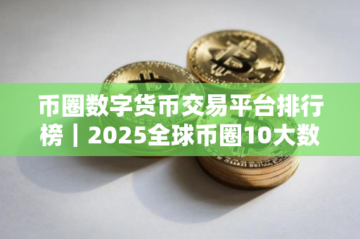 币圈数字货币交易平台排行榜｜2025全球币圈10大数字货币交易平台