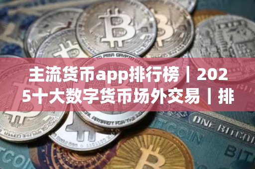 主流货币app排行榜｜2025十大数字货币场外交易｜排名