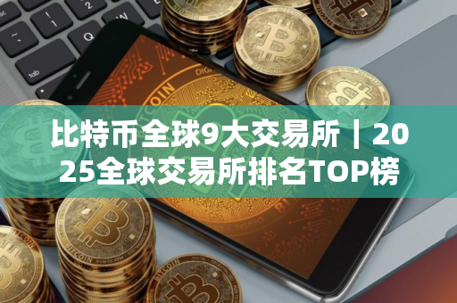 比特币全球9大交易所｜2025全球交易所排名TOP榜