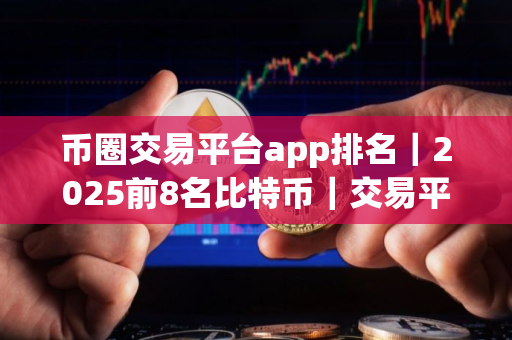 币圈交易平台app排名｜2025前8名比特币｜交易平台