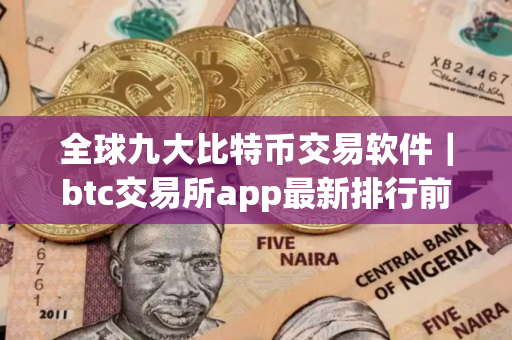 全球九大比特币交易软件｜btc交易所app最新排行前九