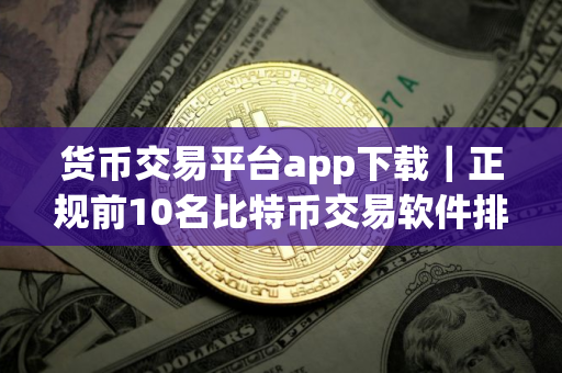 货币交易平台app下载｜正规前10名比特币交易软件排名合集