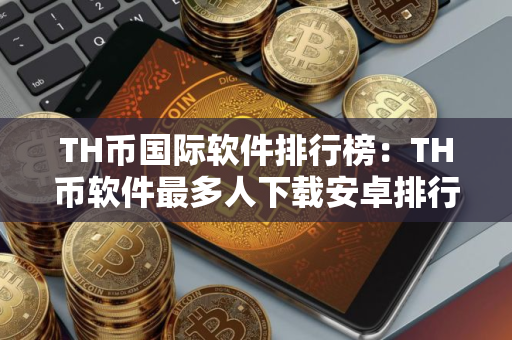 TH币国际软件排行榜：TH币软件最多人下载安卓排行榜
