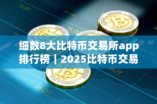 细数8大比特币交易所app排行榜｜2025比特币交易所排行榜