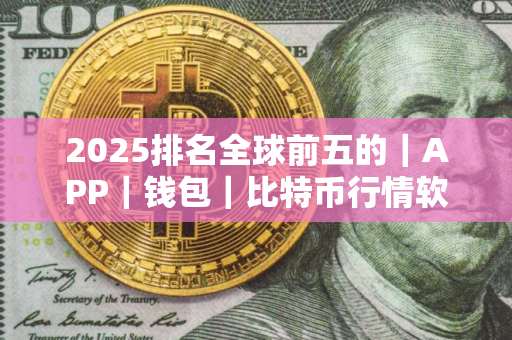 2025排名全球前五的｜APP｜钱包｜比特币行情软件