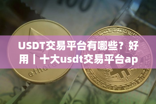 USDT交易平台有哪些？好用｜十大usdt交易平台app排名