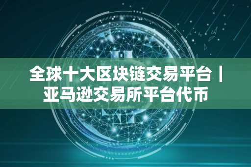 全球十大区块链交易平台｜亚马逊交易所平台代币