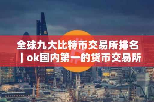 全球九大比特币交易所排名｜ok国内第一的货币交易所