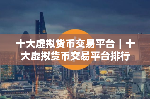 十大虚拟货币交易平台｜十大虚拟货币交易平台排行