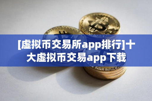 [虚拟币交易所app排行]十大虚拟币交易app下载