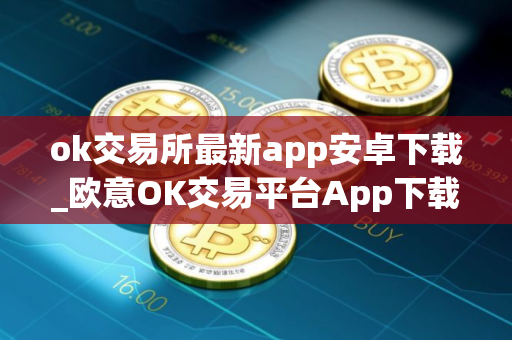 ok交易所最新app安卓下载_欧意OK交易平台App下载教程