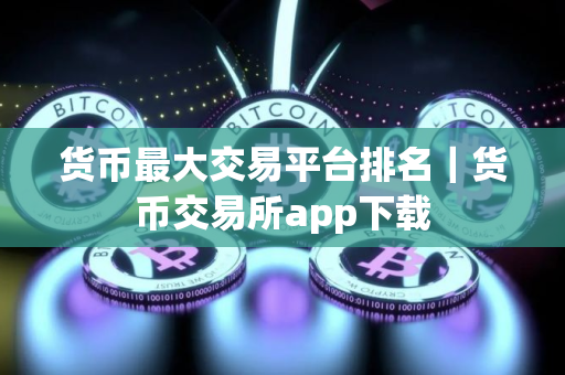 货币最大交易平台排名｜货币交易所app下载