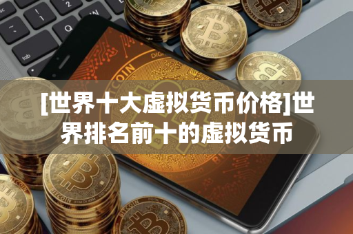 [世界十大虚拟货币价格]世界排名前十的虚拟货币