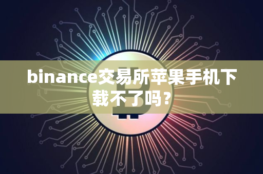 binance交易所苹果手机下载不了吗？