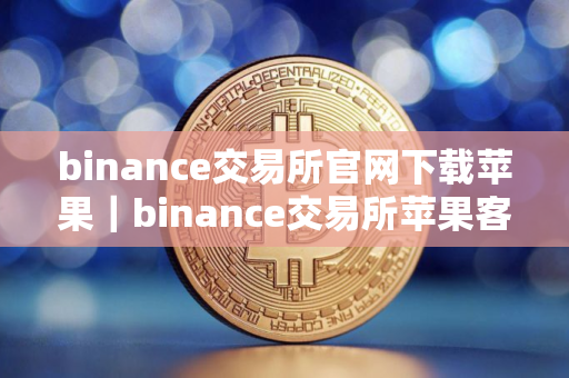 binance交易所官网下载苹果｜binance交易所苹果客户端下载