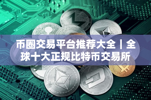 币圈交易平台推荐大全｜全球十大正规比特币交易所