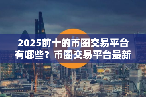 2025前十的币圈交易平台有哪些？币圈交易平台最新排行榜