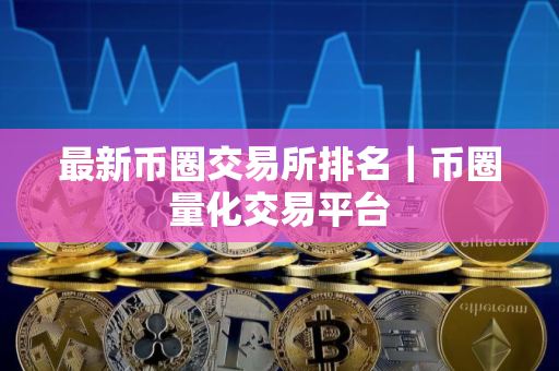 最新币圈交易所排名｜币圈量化交易平台