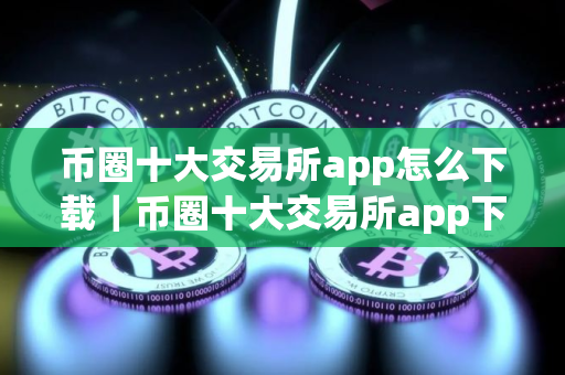 币圈十大交易所app怎么下载｜币圈十大交易所app下载网站最新