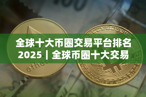 全球十大币圈交易平台排名2025｜全球币圈十大交易平台排行榜