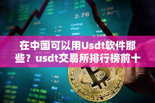 在中国可以用Usdt软件那些?usdt交易所排行榜前十名 在中国可以用Usdt软件那些?usdt交易所排行榜前十名