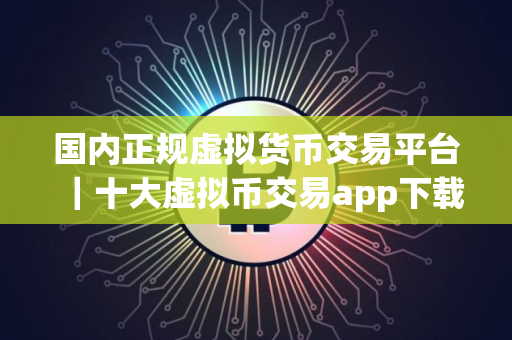 国内正规虚拟货币交易平台｜十大虚拟币交易app下载