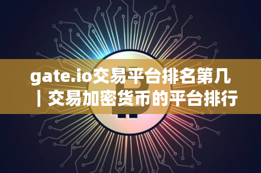 gate.io交易平台排名第几｜交易加密货币的平台排行榜