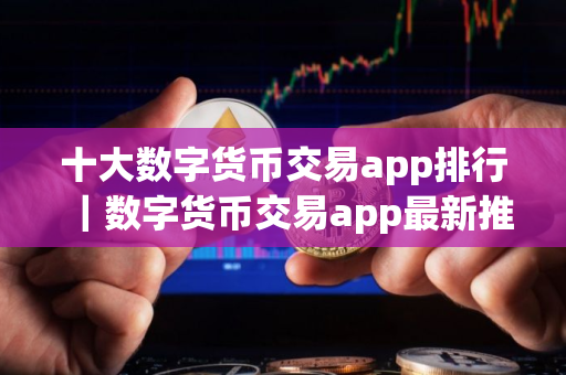 十大数字货币交易app排行｜数字货币交易app最新推荐