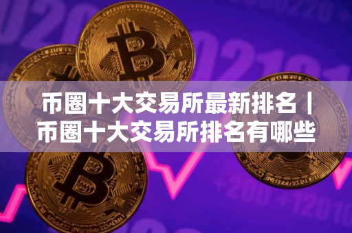 币圈十大交易所最新排名|币圈十大交易所排名有哪些? 币圈十大交易所最新排名|币圈十大交易所排名有哪些?