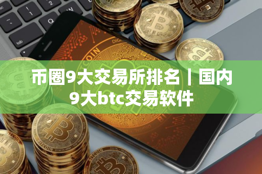 币圈9大交易所排名｜国内9大btc交易软件