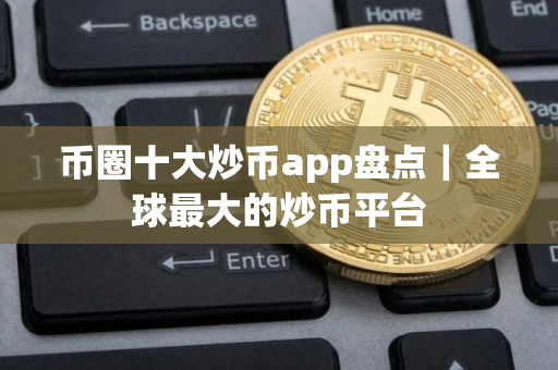 币圈十大炒币app盘点｜全球最大的炒币平台