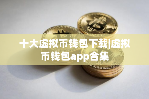 十大虚拟币钱包下载|虚拟币钱包app合集