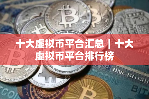 十大虚拟币平台汇总|十大虚拟币平台排行榜 十大虚拟币平台汇总|十大虚拟币平台排行榜