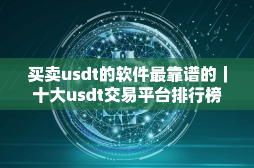 买卖usdt的软件最靠谱的｜十大usdt交易平台排行榜