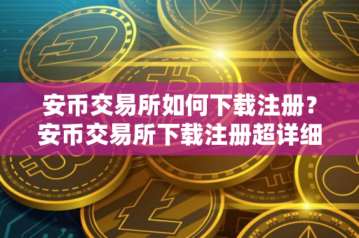 安币交易所如何下载注册？安币交易所下载注册超详细指南