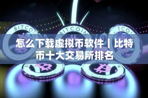 怎么下载虚拟币软件｜比特币十大交易所排名
