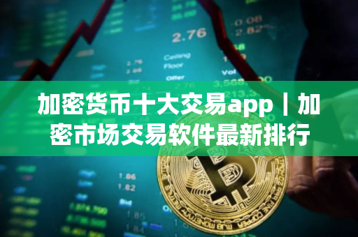 加密货币十大交易app｜加密市场交易软件最新排行